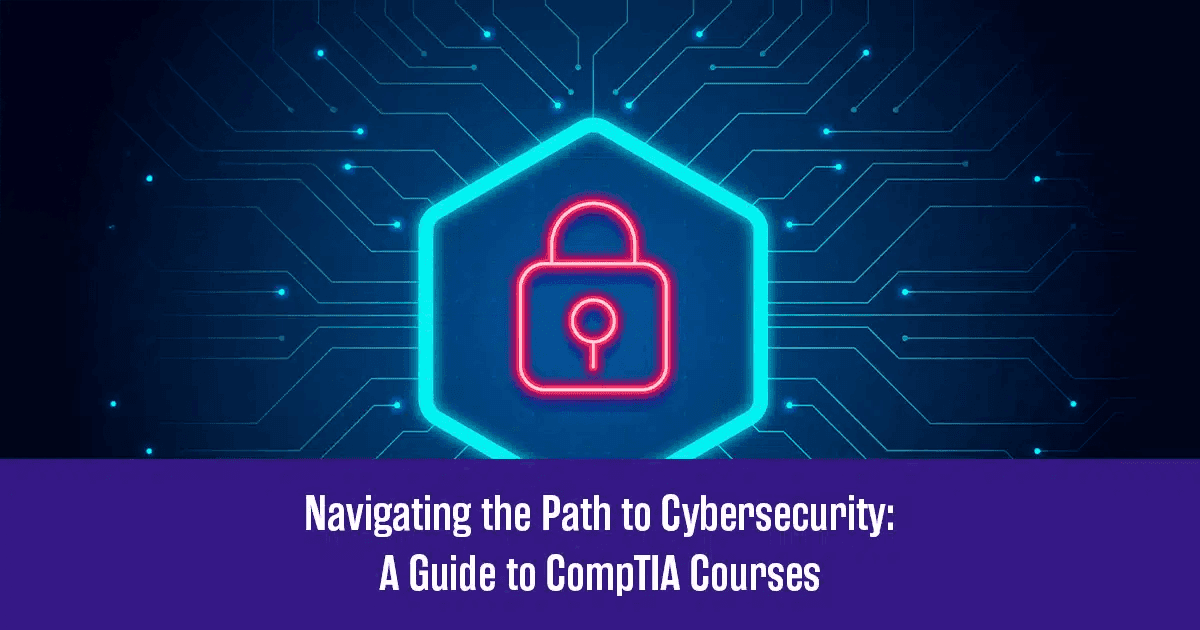 Navigating the Path to Cybersecurity: A Guide to CompTIA Courses